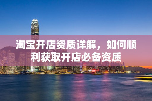 淘宝开店资质详解，如何顺利获取开店必备资质