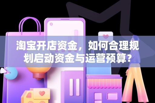 淘宝开店资金，如何合理规划启动资金与运营预算？