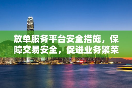 放单服务平台安全措施，保障交易安全，促进业务繁荣