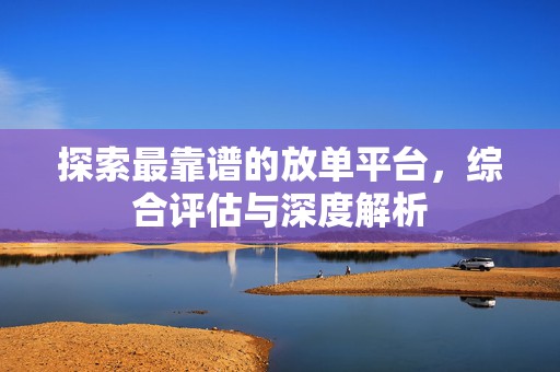 探索最靠谱的放单平台，综合评估与深度解析