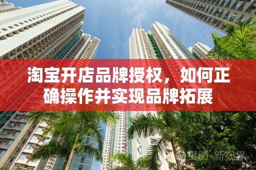 淘宝开店品牌授权，如何正确操作并实现品牌拓展