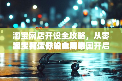 淘宝网店开设全攻略，从零起步打造你的电商帝国
淘宝网店开设全攻略，开启你的电商之旅