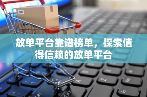 放单平台靠谱榜单，探索值得信赖的放单平台