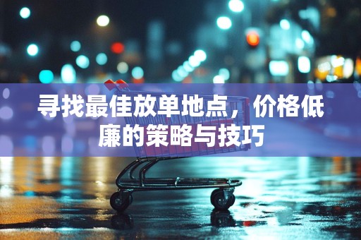 寻找最佳放单地点，价格低廉的策略与技巧