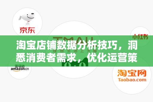 淘宝店铺数据分析技巧，洞悉消费者需求，优化运营策略