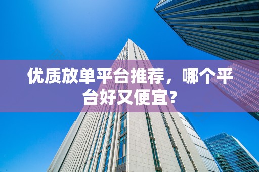优质放单平台推荐，哪个平台好又便宜？