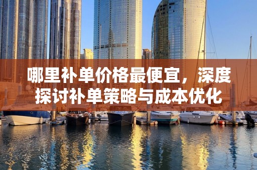 哪里补单价格最便宜，深度探讨补单策略与成本优化