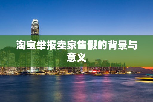 淘宝举报卖家售假的背景与意义