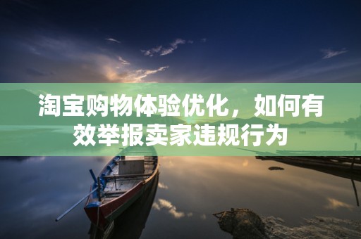 淘宝购物体验优化，如何有效举报卖家违规行为