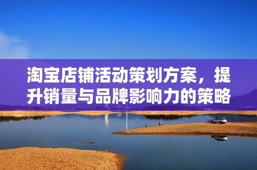 淘宝店铺活动策划方案，提升销量与品牌影响力的策略