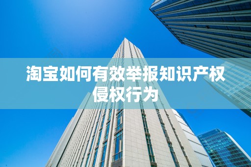 淘宝如何有效举报知识产权侵权行为