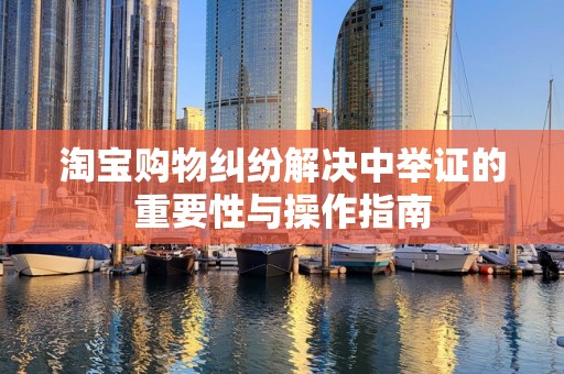 淘宝购物纠纷解决中举证的重要性与操作指南