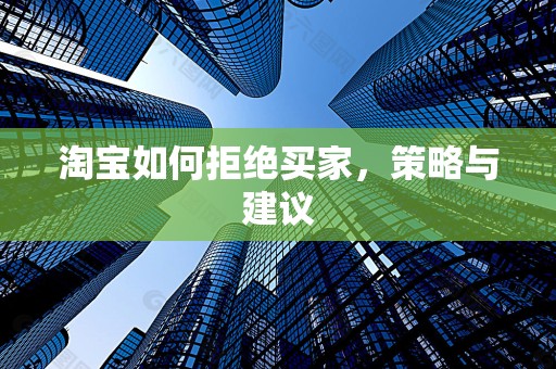 淘宝如何拒绝买家，策略与建议