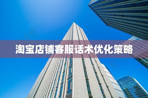 淘宝店铺客服话术优化策略