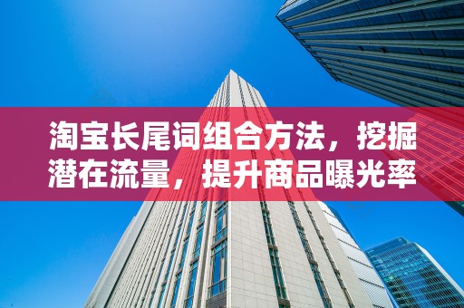 淘宝长尾词组合方法，挖掘潜在流量，提升商品曝光率