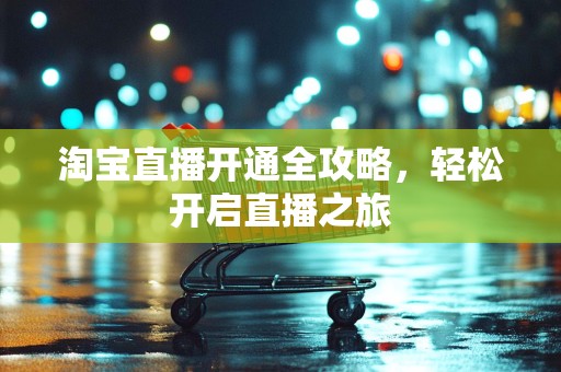 淘宝直播开通全攻略，轻松开启直播之旅