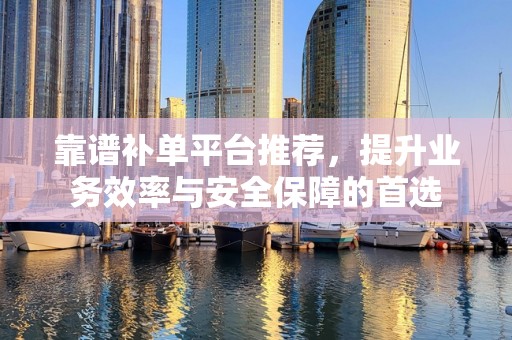 靠谱补单平台推荐，提升业务效率与安全保障的首选