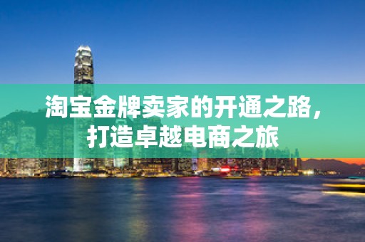 淘宝金牌卖家的开通之路，打造卓越电商之旅