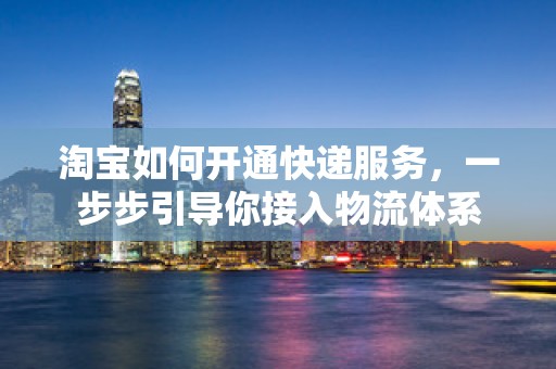 淘宝如何开通快递服务，一步步引导你接入物流体系