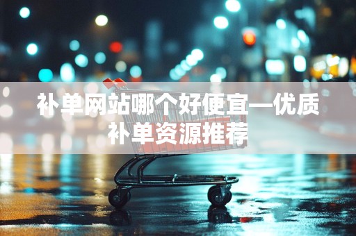 补单网站哪个好便宜—优质补单资源推荐