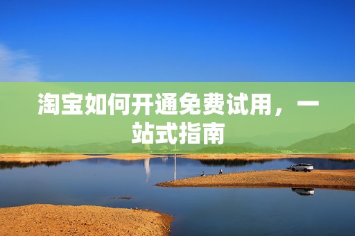 淘宝如何开通免费试用，一站式指南