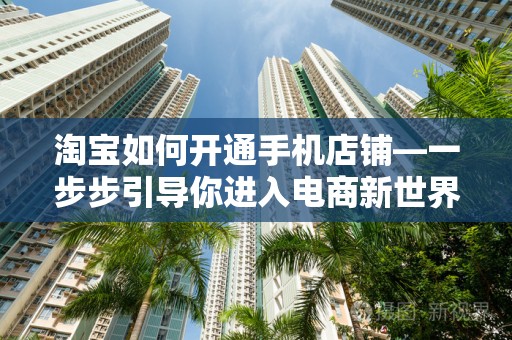 淘宝如何开通手机店铺—一步步引导你进入电商新世界