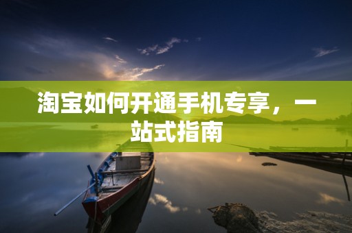 淘宝如何开通手机专享，一站式指南