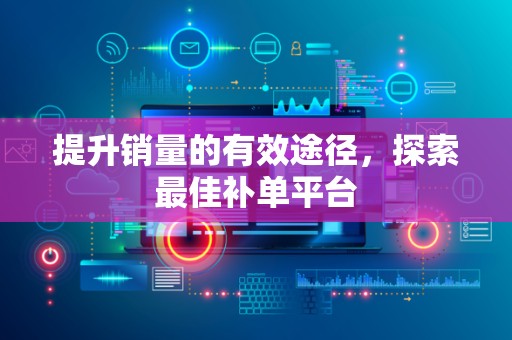 提升销量的有效途径，探索最佳补单平台