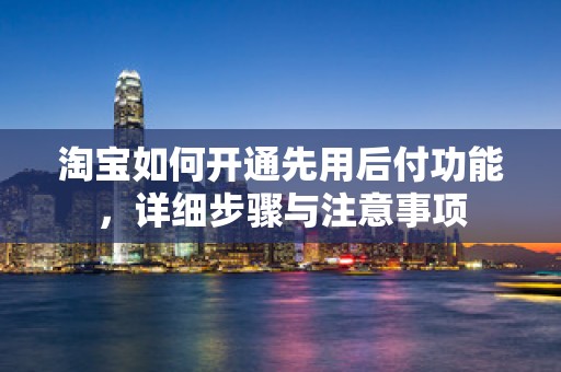 淘宝如何开通先用后付功能，详细步骤与注意事项