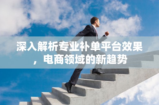 深入解析专业补单平台效果，电商领域的新趋势