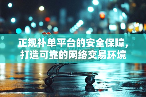 正规补单平台的安全保障，打造可靠的网络交易环境