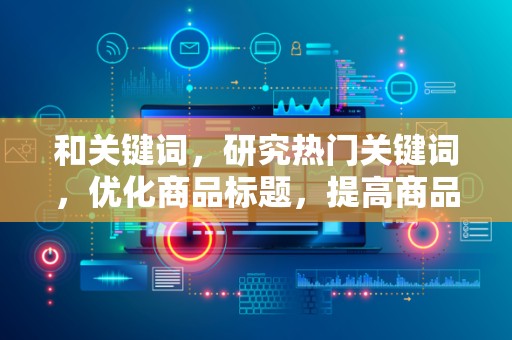 和关键词，研究热门关键词，优化商品标题，提高商品在淘宝平台的曝光率