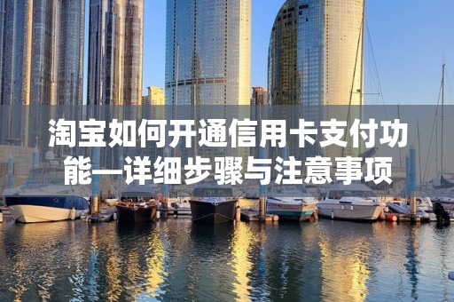 淘宝如何开通信用卡支付功能—详细步骤与注意事项