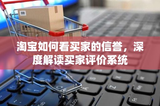淘宝如何看买家的信誉，深度解读买家评价系统