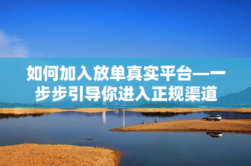 如何加入放单真实平台—一步步引导你进入正规渠道