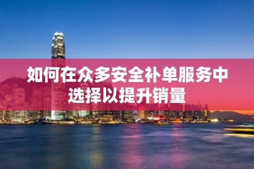 如何在众多安全补单服务中选择以提升销量