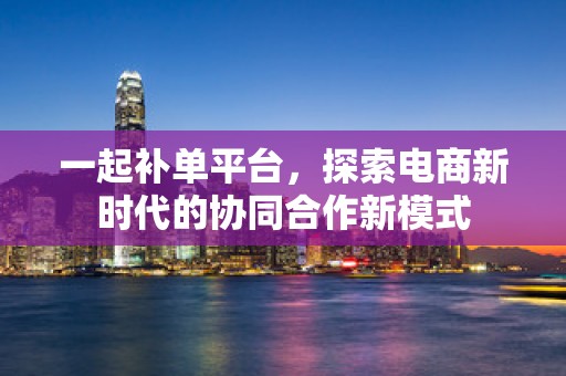 一起补单平台，探索电商新时代的协同合作新模式