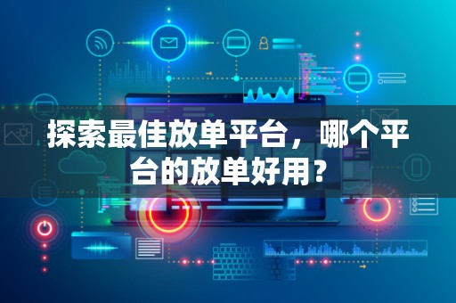 探索最佳放单平台，哪个平台的放单好用？