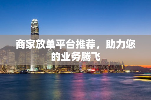 商家放单平台推荐，助力您的业务腾飞