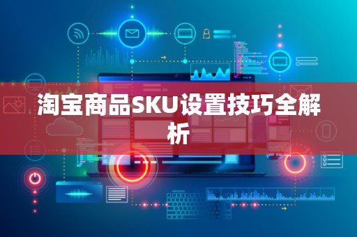 淘宝商品SKU设置技巧全解析