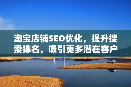 淘宝店铺SEO优化，提升搜索排名，吸引更多潜在客户