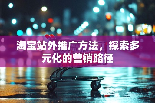 淘宝站外推广方法，探索多元化的营销路径