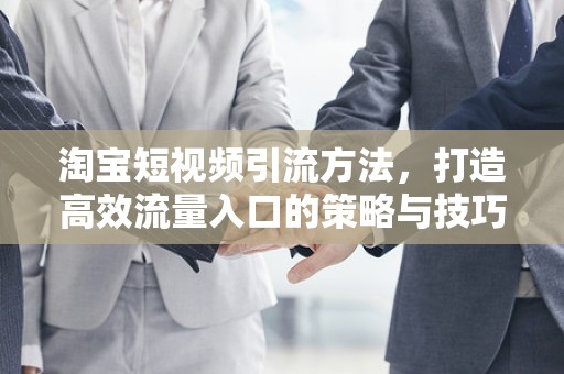 淘宝短视频引流方法，打造高效流量入口的策略与技巧
