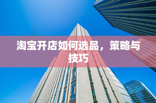 淘宝开店如何选品，策略与技巧