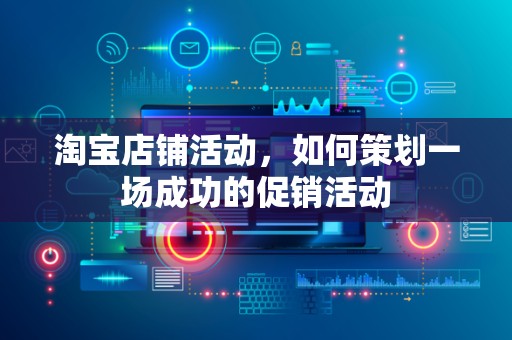 淘宝店铺活动，如何策划一场成功的促销活动