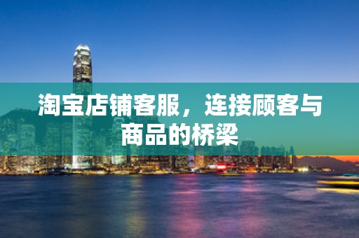 淘宝店铺客服，连接顾客与商品的桥梁