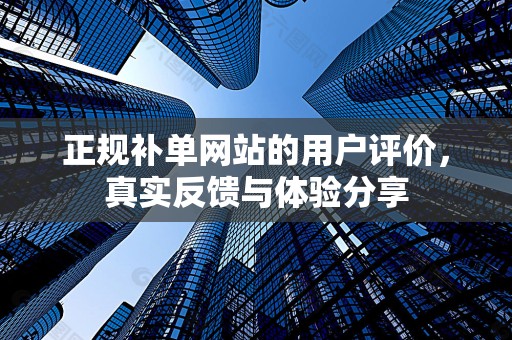 正规补单网站的用户评价，真实反馈与体验分享