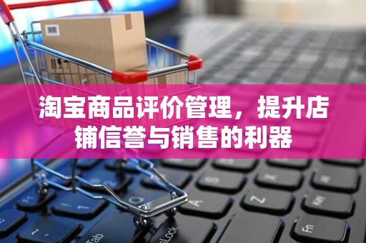 淘宝商品评价管理，提升店铺信誉与销售的利器