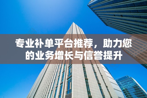 专业补单平台推荐，助力您的业务增长与信誉提升