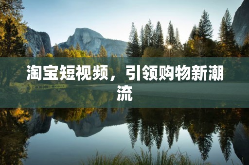 淘宝短视频，引领购物新潮流